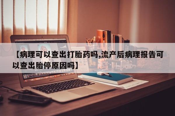流产药购买【病理可以查出打胎药吗,流产后病理报告可以查出胎停原因吗】