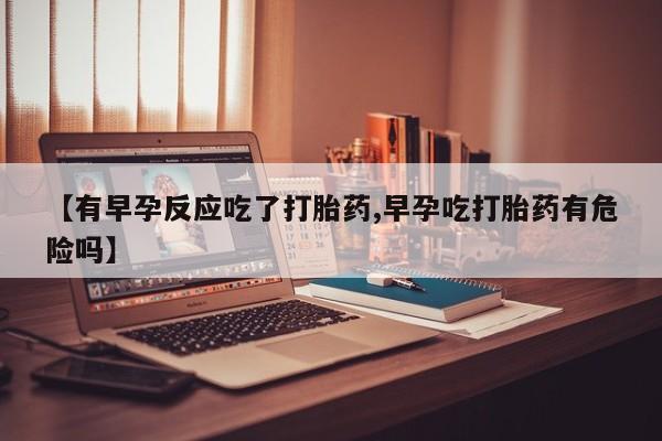 流产药购买【有早孕反应吃了打胎药,早孕吃打胎药有危险吗】