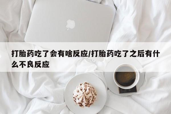 流产药购买打胎药吃了会有啥反应/打胎药吃了之后有什么不良反应