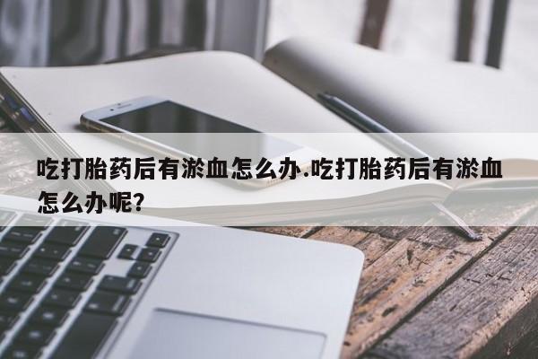 流产药购买吃打胎药后有淤血怎么办.吃打胎药后有淤血怎么办呢？