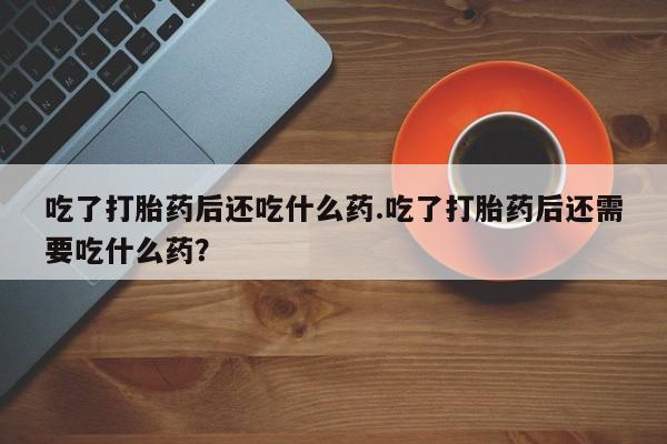 流产药购买吃了打胎药后还吃什么药.吃了打胎药后还需要吃什么药？