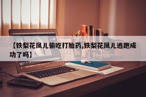 流产药购买【铁梨花凤儿偷吃打胎药,铁梨花凤儿逃跑成功了吗】