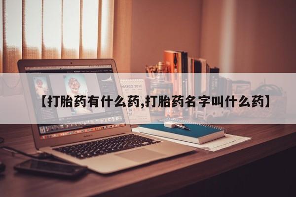 流产药购买【打胎药有什么药,打胎药名字叫什么药】