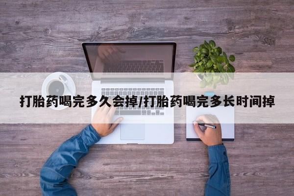 流产药购买打胎药喝完多久会掉/打胎药喝完多长时间掉