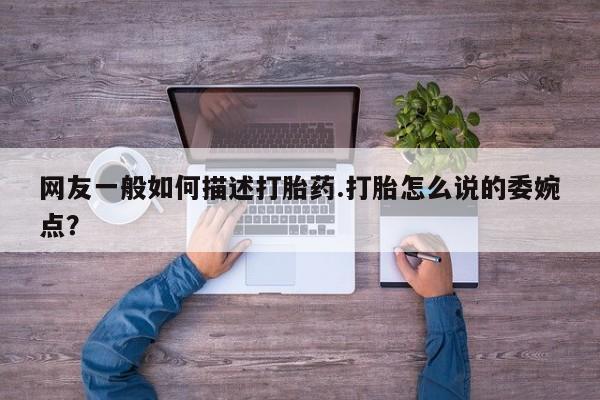 流产药购买网友一般如何描述打胎药.打胎怎么说的委婉点？