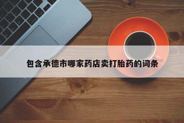 流产药购买包含承德市哪家药店卖打胎药的词条