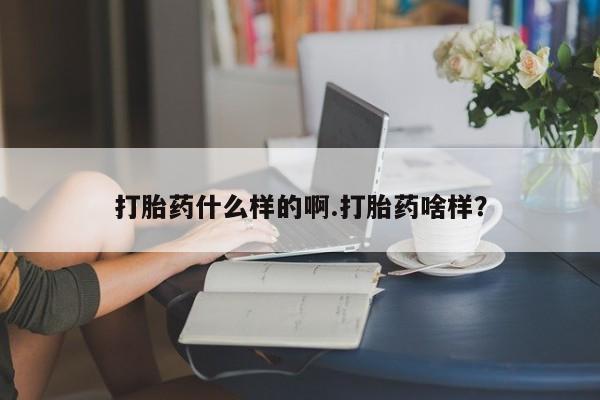 流产药购买打胎药什么样的啊.打胎药啥样？