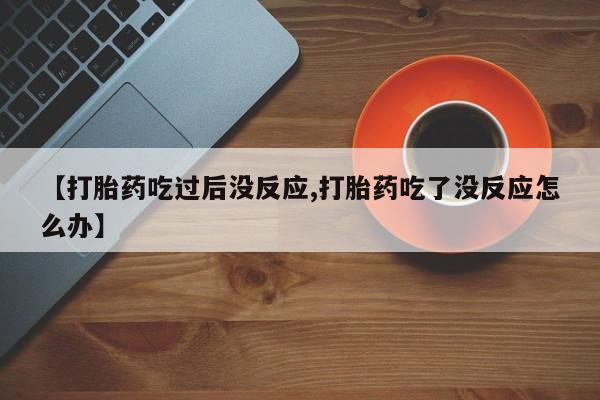 流产药购买【打胎药吃过后没反应,打胎药吃了没反应怎么办】