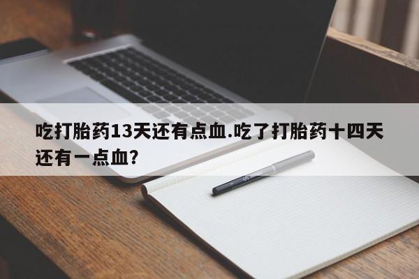 流产药购买吃打胎药13天还有点血.吃了打胎药十四天还有一点血？