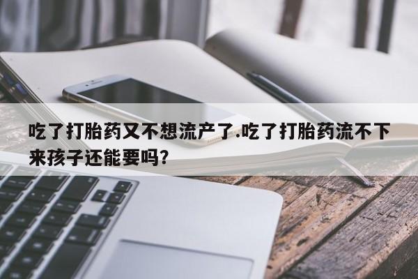 流产药购买吃了打胎药又不想流产了.吃了打胎药流不下来孩子还能要吗？