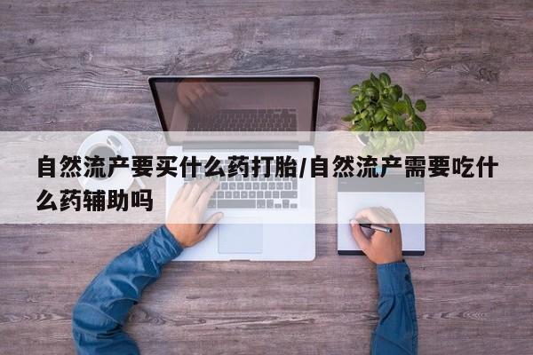 流产药购买自然流产要买什么药打胎/自然流产需要吃什么药辅助吗