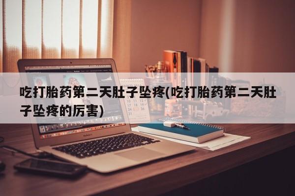 流产药购买吃打胎药第二天肚子坠疼(吃打胎药第二天肚子坠疼的厉害)