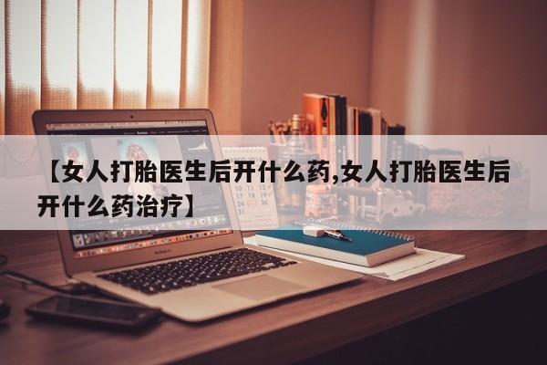 流产药购买【女人打胎医生后开什么药,女人打胎医生后开什么药治疗】