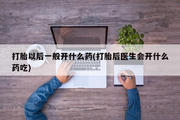 流产药购买打胎以后一般开什么药(打胎后医生会开什么药吃)