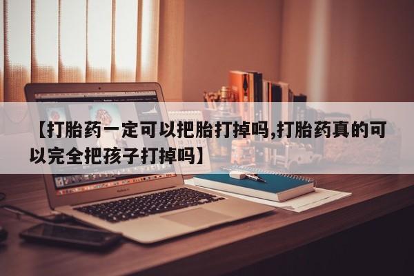 流产药购买【打胎药一定可以把胎打掉吗,打胎药真的可以完全把孩子打掉吗】