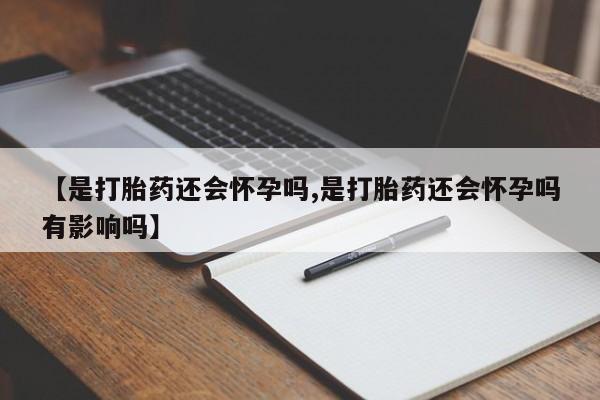 流产药购买【是打胎药还会怀孕吗,是打胎药还会怀孕吗有影响吗】