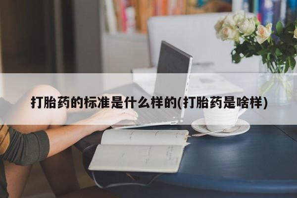 流产药购买打胎药的标准是什么样的(打胎药是啥样)