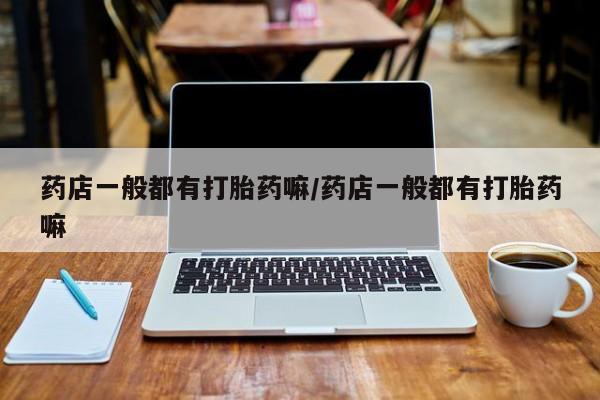 流产药购买药店一般都有打胎药嘛/药店一般都有打胎药嘛