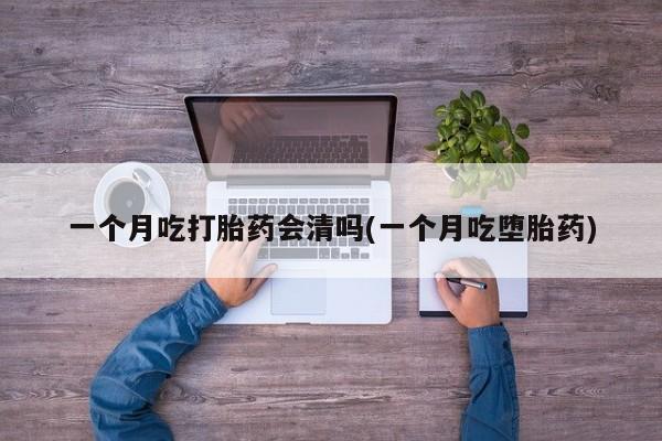 流产药购买一个月吃打胎药会清吗(一个月吃堕胎药)