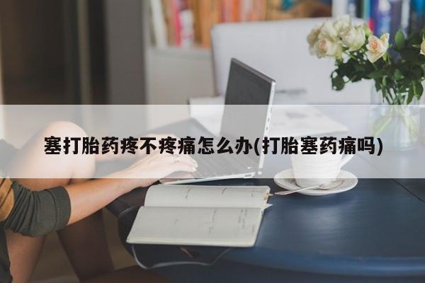流产药购买塞打胎药疼不疼痛怎么办(打胎塞药痛吗)