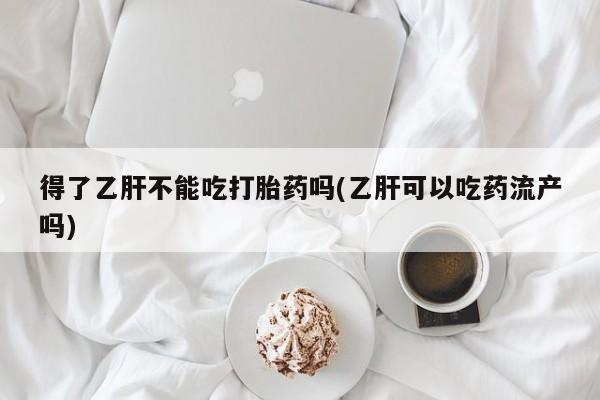 流产药购买得了乙肝不能吃打胎药吗(乙肝可以吃药流产吗)