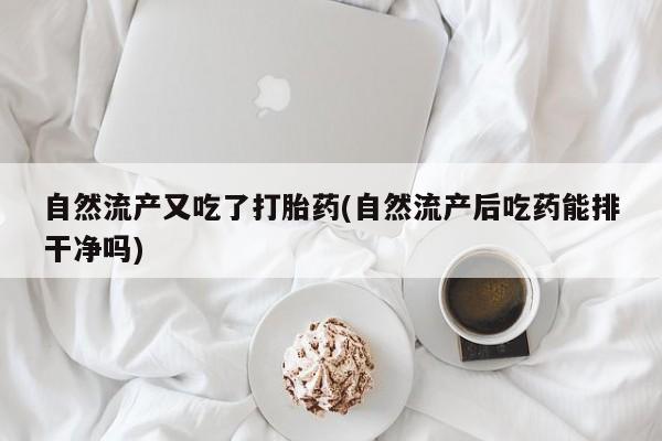 流产药购买自然流产又吃了打胎药(自然流产后吃药能排干净吗)