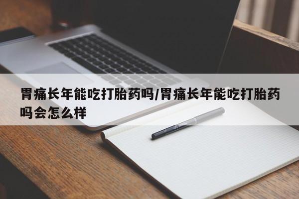 流产药购买胃痛长年能吃打胎药吗/胃痛长年能吃打胎药吗会怎么样