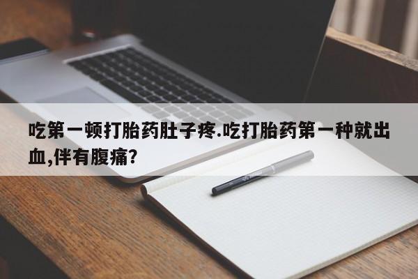 流产药购买吃第一顿打胎药肚子疼.吃打胎药第一种就出血,伴有腹痛？