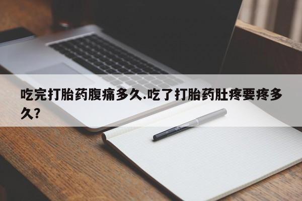 流产药购买吃完打胎药腹痛多久.吃了打胎药肚疼要疼多久？