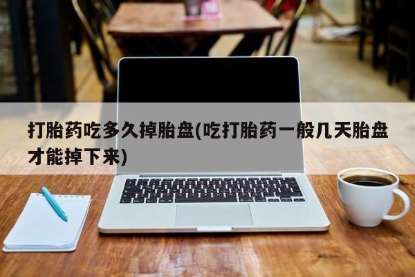 流产药购买打胎药吃多久掉胎盘(吃打胎药一般几天胎盘才能掉下来)