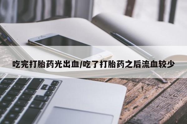 流产药购买吃完打胎药光出血/吃了打胎药之后流血较少