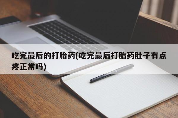 流产药购买吃完最后的打胎药(吃完最后打胎药肚子有点疼正常吗)