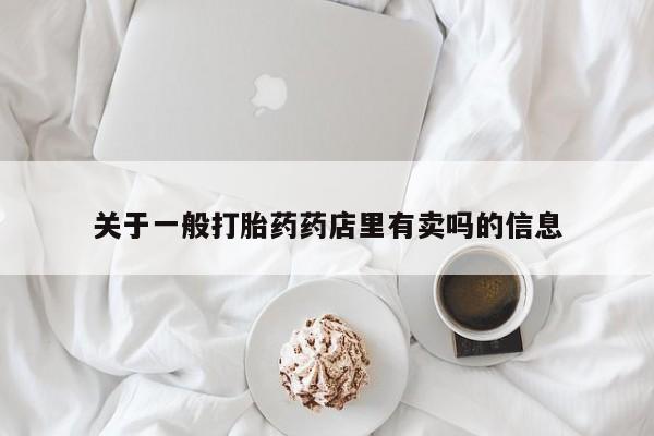 流产药购买关于一般打胎药药店里有卖吗的信息