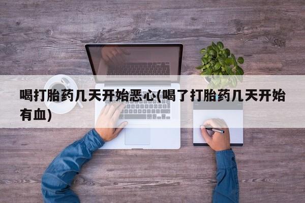 流产药购买喝打胎药几天开始恶心(喝了打胎药几天开始有血)