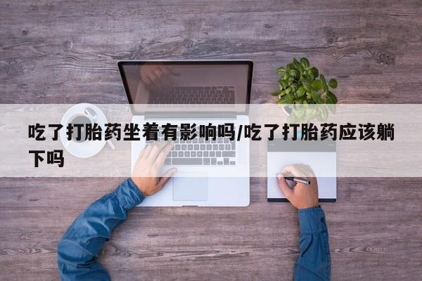 流产药购买吃了打胎药坐着有影响吗/吃了打胎药应该躺下吗