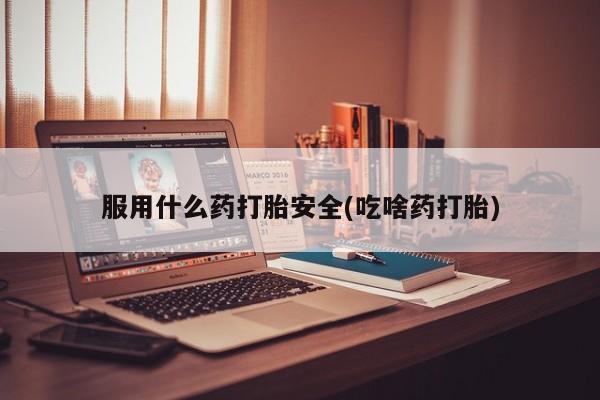 流产药购买服用什么药打胎安全(吃啥药打胎)