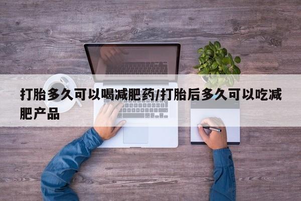 流产药购买打胎多久可以喝减肥药/打胎后多久可以吃减肥产品