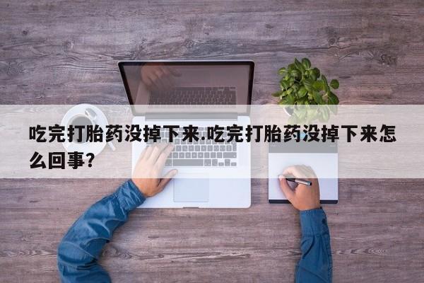 流产药购买吃完打胎药没掉下来.吃完打胎药没掉下来怎么回事？