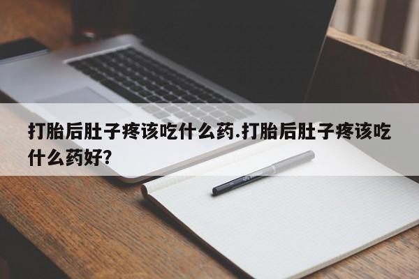 流产药购买打胎后肚子疼该吃什么药.打胎后肚子疼该吃什么药好？