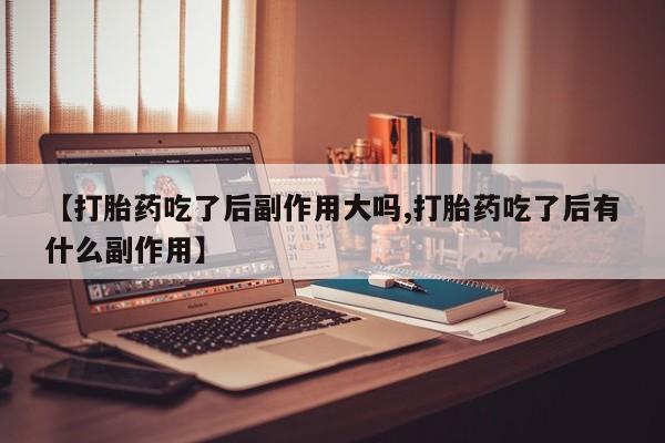 流产药购买【打胎药吃了后副作用大吗,打胎药吃了后有什么副作用】