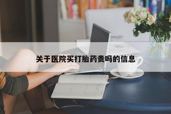 流产药购买关于医院买打胎药贵吗的信息