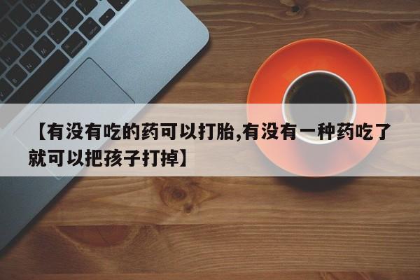 流产药购买【有没有吃的药可以打胎,有没有一种药吃了就可以把孩子打掉】