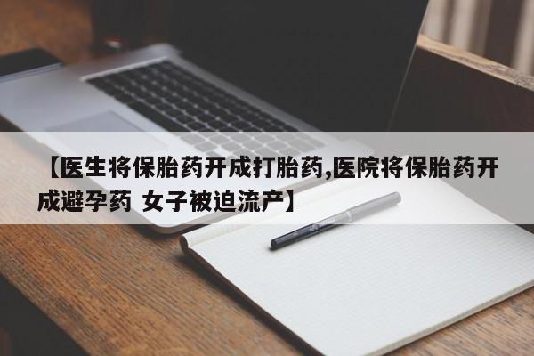 流产药购买【医生将保胎药开成打胎药,医院将保胎药开成避孕药 女子被迫流产】