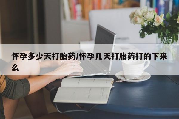 流产药购买怀孕多少天打胎药/怀孕几天打胎药打的下来么
