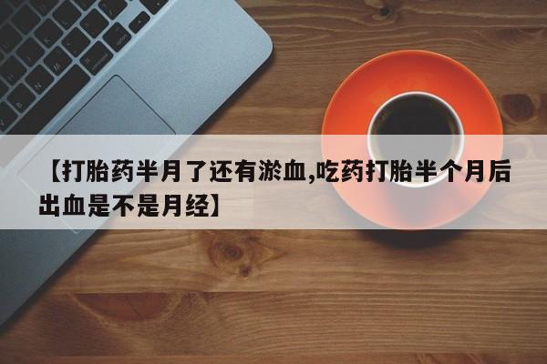 流产药购买【打胎药半月了还有淤血,吃药打胎半个月后出血是不是月经】