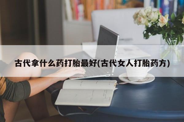 流产药购买古代拿什么药打胎最好(古代女人打胎药方)