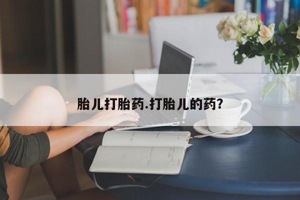 流产药购买胎儿打胎药.打胎儿的药？