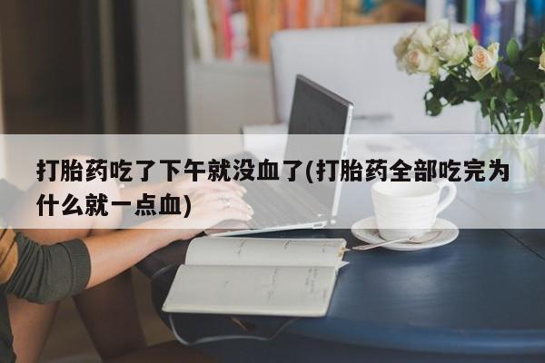 流产药购买打胎药吃了下午就没血了(打胎药全部吃完为什么就一点血)