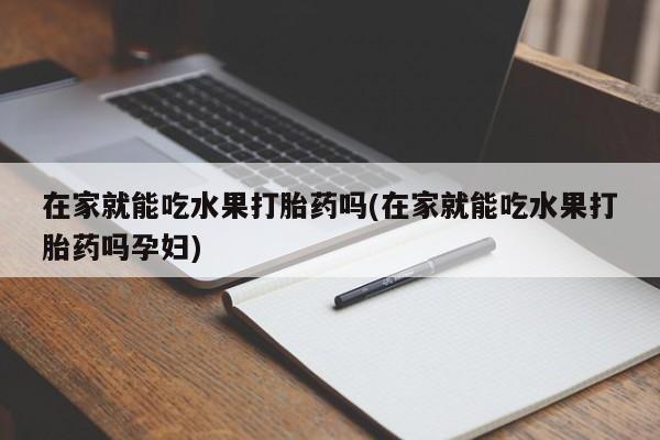 流产药购买在家就能吃水果打胎药吗(在家就能吃水果打胎药吗孕妇)