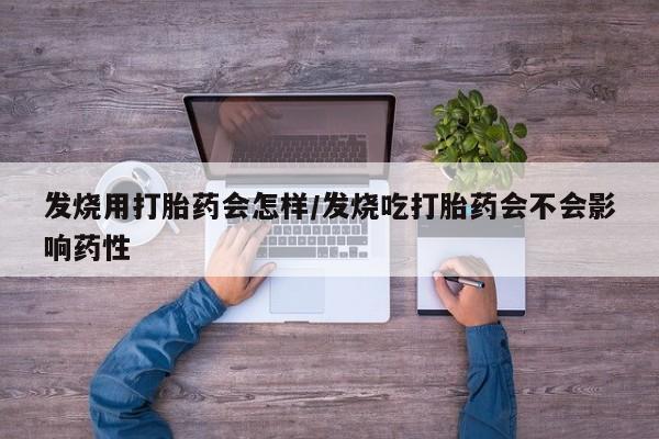 流产药购买发烧用打胎药会怎样/发烧吃打胎药会不会影响药性